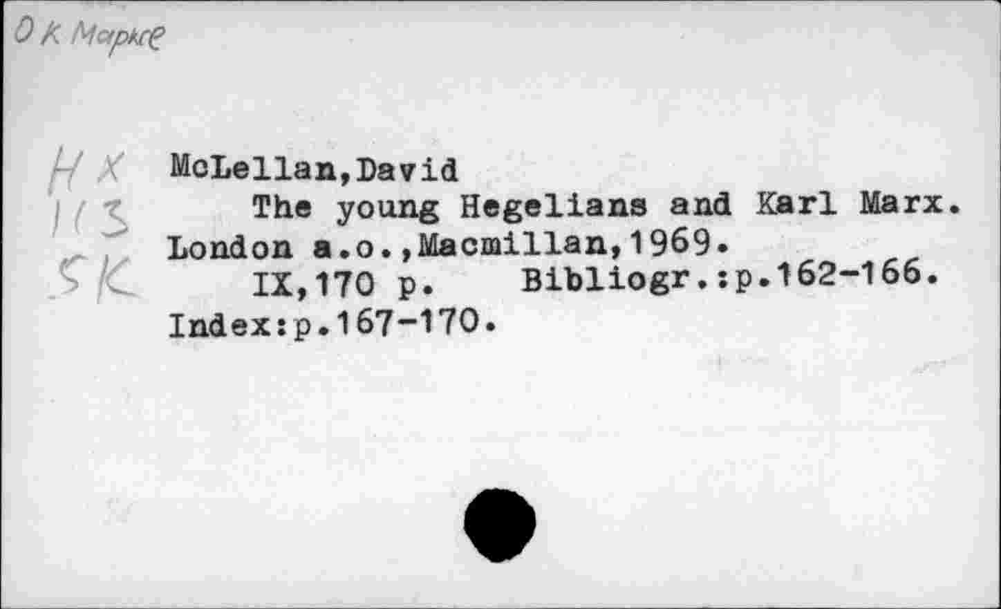 ﻿О К MapH-ç
McLellan,David
The young Hegelians and Karl Marx. London a.o.,Macmillan,1969»
IX,170 p. Bibliogr.:p.162-166.
Index:p.167-170.